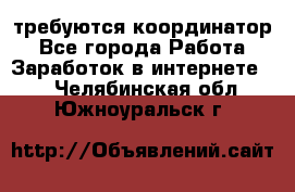 требуются координатор - Все города Работа » Заработок в интернете   . Челябинская обл.,Южноуральск г.
